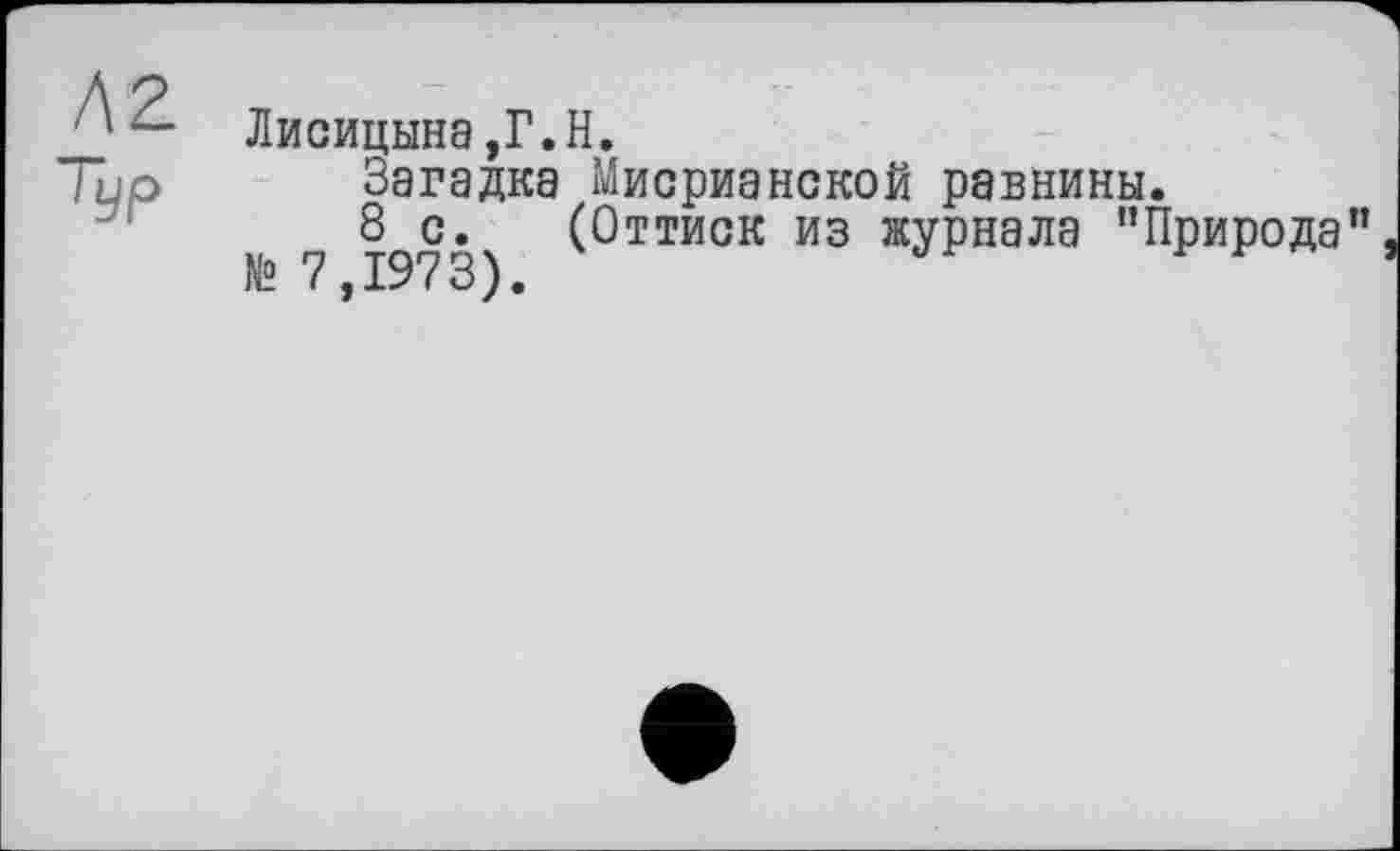 ﻿Л2
Typ
Лисицына,Г.H.
Загадка Мисрианекой равнины.
8 с. (Оттиск из журнала ’’Природа”